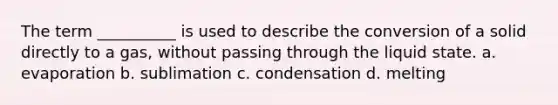 The term __________ is used to describe the conversion of a solid directly to a gas, without passing through the liquid state. a. evaporation b. sublimation c. condensation d. melting