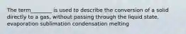 The term________ is used to describe the conversion of a solid directly to a gas, without passing through the liquid state. evaporation sublimation condensation melting