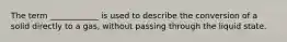 The term ____________ is used to describe the conversion of a solid directly to a gas, without passing through the liquid state.