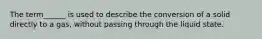 The term______ is used to describe the conversion of a solid directly to a gas, without passing through the liquid state.