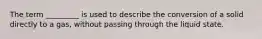 The term _________ is used to describe the conversion of a solid directly to a gas, without passing through the liquid state.