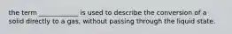 the term ____________ is used to describe the conversion of a solid directly to a gas, without passing through the liquid state.