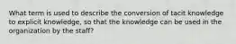 What term is used to describe the conversion of tacit knowledge to explicit knowledge, so that the knowledge can be used in the organization by the staff?