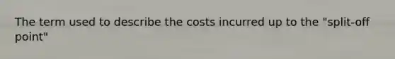 The term used to describe the costs incurred up to the "split-off point"