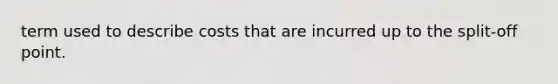 term used to describe costs that are incurred up to the split-off point.