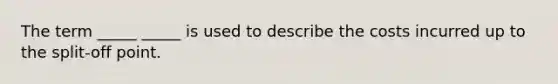 The term _____ _____ is used to describe the costs incurred up to the split-off point.