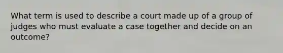 What term is used to describe a court made up of a group of judges who must evaluate a case together and decide on an outcome?