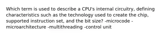 Which term is used to describe a CPU's internal circuitry, defining characteristics such as the technology used to create the chip, supported instruction set, and the bit size? -microcode -microarchitecture -multithreading -control unit