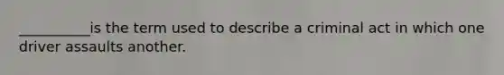 __________is the term used to describe a criminal act in which one driver assaults another.