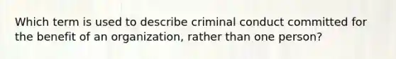 Which term is used to describe criminal conduct committed for the benefit of an organization, rather than one person?