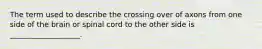 The term used to describe the crossing over of axons from one side of the brain or spinal cord to the other side is ___________________.