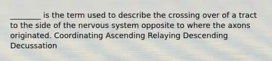 ________ is the term used to describe the crossing over of a tract to the side of the nervous system opposite to where the axons originated. Coordinating Ascending Relaying Descending Decussation