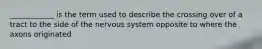 ____________ is the term used to describe the crossing over of a tract to the side of the nervous system opposite to where the axons originated