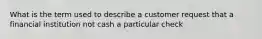 What is the term used to describe a customer request that a financial institution not cash a particular check