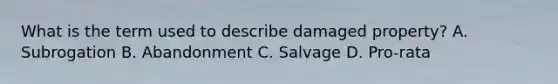 What is the term used to describe damaged property? A. Subrogation B. Abandonment C. Salvage D. Pro-rata