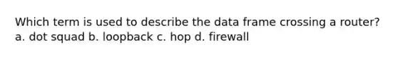 Which term is used to describe the data frame crossing a router? a. dot squad b. loopback c. hop d. firewall