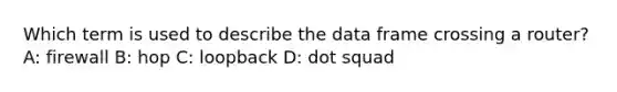 Which term is used to describe the data frame crossing a router? A: firewall B: hop C: loopback D: dot squad