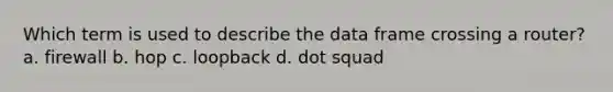 Which term is used to describe the data frame crossing a router? a. firewall b. hop c. loopback d. dot squad