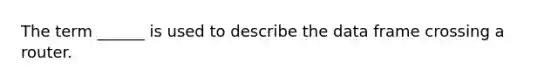 The term ______ is used to describe the data frame crossing a router.