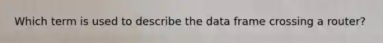 Which term is used to describe the data frame crossing a router?