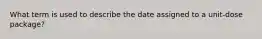 What term is used to describe the date assigned to a unit-dose package?