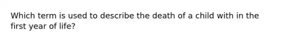 Which term is used to describe the death of a child with in the first year of life?