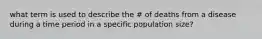 what term is used to describe the # of deaths from a disease during a time period in a specific population size?