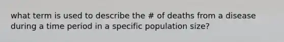 what term is used to describe the # of deaths from a disease during a time period in a specific population size?