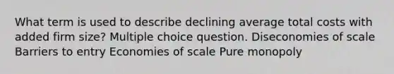 What term is used to describe declining average total costs with added firm size? Multiple choice question. Diseconomies of scale Barriers to entry Economies of scale Pure monopoly