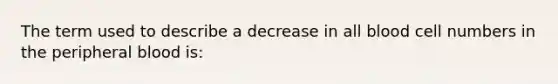 The term used to describe a decrease in all blood cell numbers in the peripheral blood is: