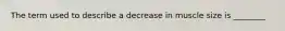 The term used to describe a decrease in muscle size is ________