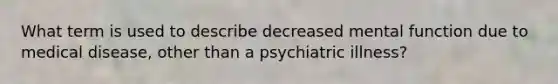 What term is used to describe decreased mental function due to medical disease, other than a psychiatric illness?