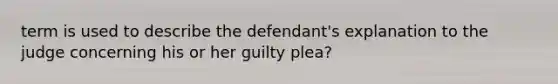 term is used to describe the defendant's explanation to the judge concerning his or her guilty plea?