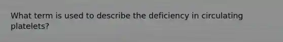 What term is used to describe the deficiency in circulating platelets?