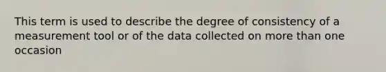 This term is used to describe the degree of consistency of a measurement tool or of the data collected on more than one occasion