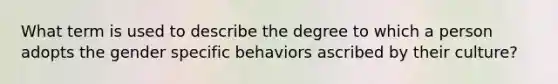 What term is used to describe the degree to which a person adopts the gender specific behaviors ascribed by their culture?