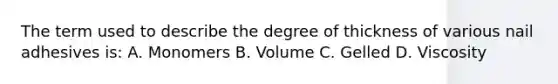 The term used to describe the degree of thickness of various nail adhesives is: A. Monomers B. Volume C. Gelled D. Viscosity