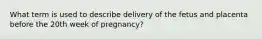 What term is used to describe delivery of the fetus and placenta before the 20th week of​ pregnancy?