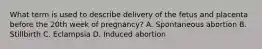 What term is used to describe delivery of the fetus and placenta before the 20th week of​ pregnancy? A. Spontaneous abortion B. Stillbirth C. Eclampsia D. Induced abortion