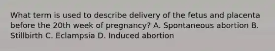 What term is used to describe delivery of the fetus and placenta before the 20th week of​ pregnancy? A. Spontaneous abortion B. Stillbirth C. Eclampsia D. Induced abortion