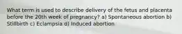 What term is used to describe delivery of the fetus and placenta before the 20th week of​ pregnancy? a) Spontaneous abortion b) Stillbirth c) Eclampsia d) Induced abortion