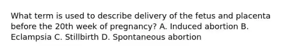 What term is used to describe delivery of the fetus and placenta before the 20th week of​ pregnancy? A. Induced abortion B. Eclampsia C. Stillbirth D. Spontaneous abortion