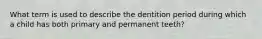 What term is used to describe the dentition period during which a child has both primary and permanent teeth?