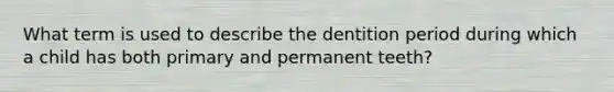 What term is used to describe the dentition period during which a child has both primary and permanent teeth?