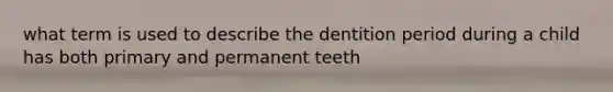 what term is used to describe the dentition period during a child has both primary and permanent teeth