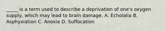 _____ is a term used to describe a deprivation of one's oxygen supply, which may lead to brain damage. A. Echolalia B. Asphyxiation C. Anoxia D. Suffocation