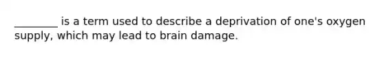 ________ is a term used to describe a deprivation of one's oxygen supply, which may lead to brain damage.