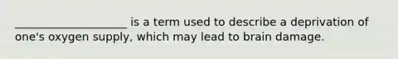 ____________________ is a term used to describe a deprivation of one's oxygen supply, which may lead to brain damage.