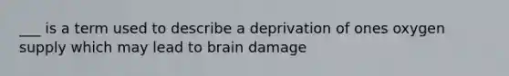 ___ is a term used to describe a deprivation of ones oxygen supply which may lead to brain damage