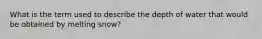 What is the term used to describe the depth of water that would be obtained by melting snow?